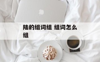 陆的组词组 组词怎么组