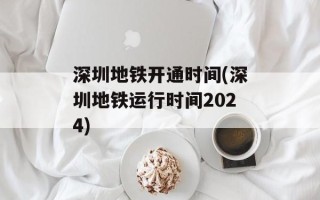 深圳地铁开通时间(深圳地铁运行时间2024)