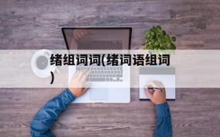 绪组词词(绪词语组词)