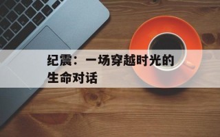 纪震：一场穿越时光的生命对话
