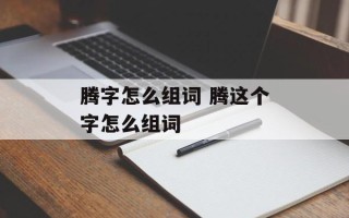 腾字怎么组词 腾这个字怎么组词