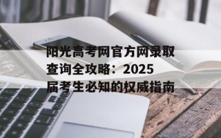 阳光高考网官方网录取查询全攻略：2025届考生必知的权威指南