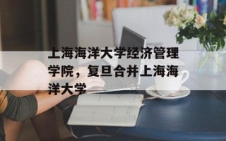 上海海洋大学经济管理学院，复旦合并上海海洋大学