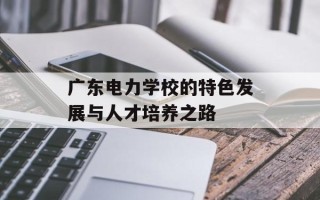广东电力学校的特色发展与人才培养之路
