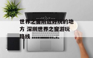 世界之窗附近好玩的地方 深圳世界之窗游玩路线