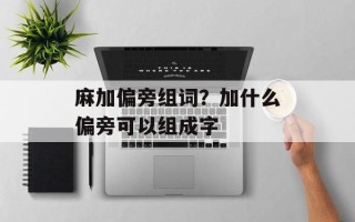麻加偏旁组词？加什么偏旁可以组成字