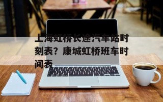 上海虹桥长途汽车站时刻表？康城虹桥班车时间表