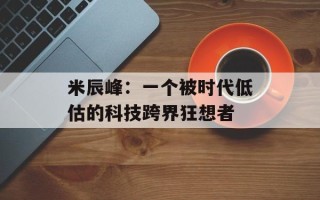 米辰峰：一个被时代低估的科技跨界狂想者