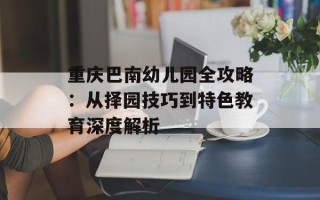 重庆巴南幼儿园全攻略：从择园技巧到特色教育深度解析