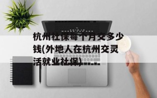 杭州社保每个月交多少钱(外地人在杭州交灵活就业社保)