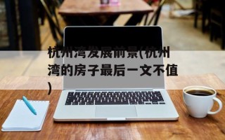 杭州湾发展前景(杭州湾的房子最后一文不值)
