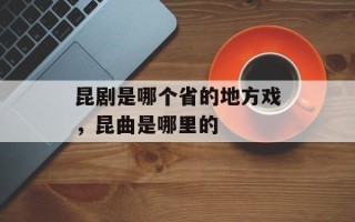 昆剧是哪个省的地方戏，昆曲是哪里的
