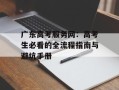 广东高考服务网：高考生必看的全流程指南与避坑手册