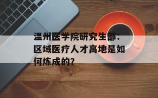 温州医学院研究生部：区域医疗人才高地是如何炼成的？