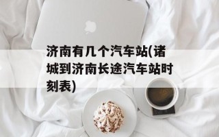 济南有几个汽车站(诸城到济南长途汽车站时刻表)