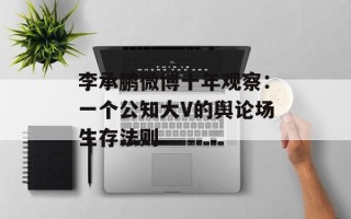 李承鹏微博十年观察：一个公知大V的舆论场生存法则