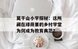 莫干山小学探秘：这所藏在绿荫里的乡村学堂为何成为教育典范？