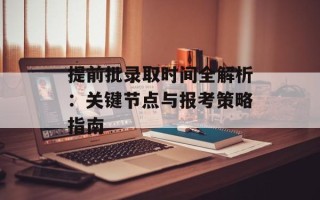 提前批录取时间全解析：关键节点与报考策略指南