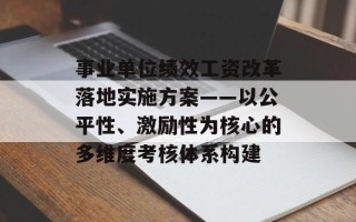 事业单位绩效工资改革落地实施方案——以公平性、激励性为核心的多维度考核体系构建