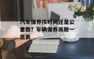 汽车保养按时间还是公里数？车辆保养周期一览表