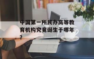 中国第一所民办高等教育机构究竟诞生于哪年？