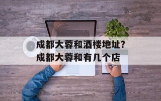 成都大蓉和酒楼地址？成都大蓉和有几个店