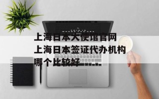 上海日本大使馆官网 上海日本签证代办机构哪个比较好