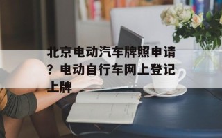 北京电动汽车牌照申请？电动自行车网上登记上牌