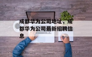 成都华为公司地址，成都华为公司最新招聘信息