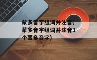 蒙多音字组词并注音(蒙多音字组词并注音3个蒙多音字)