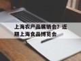 上海农产品展销会？近期上海食品博览会