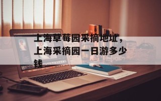 上海草莓园采摘地址，上海采摘园一日游多少钱