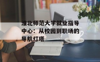 淮北师范大学就业指导中心：从校园到职场的导航灯塔