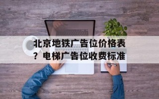 北京地铁广告位价格表？电梯广告位收费标准