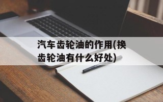 汽车齿轮油的作用(换齿轮油有什么好处)