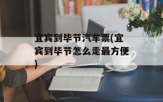 宜宾到毕节汽车票(宜宾到毕节怎么走最方便)