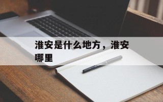 淮安是什么地方，淮安哪里