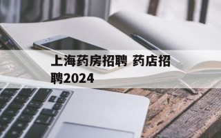 上海药房招聘 药店招聘2024