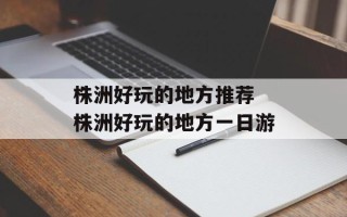 株洲好玩的地方推荐 株洲好玩的地方一日游