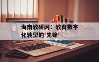 海南教研网：教育数字化转型的'先锋'