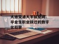 大连交通大学就业网：毕业生职业跃迁的数字化引擎