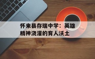 怀来县存瑞中学：英雄精神浇灌的育人沃土