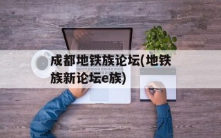 成都地铁族论坛(地铁族新论坛e族)