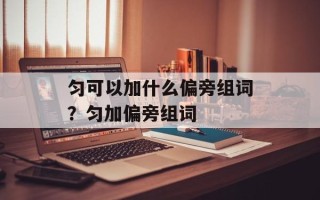 匀可以加什么偏旁组词？匀加偏旁组词