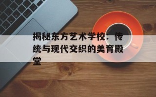 揭秘东方艺术学校：传统与现代交织的美育殿堂