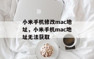 小米手机修改mac地址，小米手机mac地址无法获取
