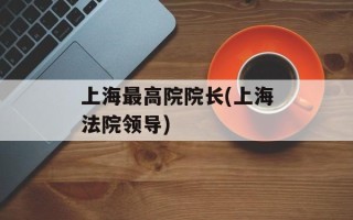上海最高院院长(上海法院领导)