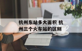杭州东站多大面积 杭州三个火车站的区别