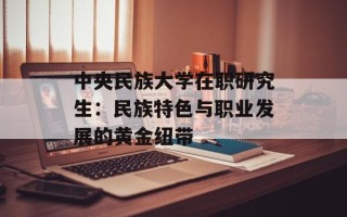 中央民族大学在职研究生：民族特色与职业发展的黄金纽带