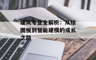 建筑专业全解析：从绘图板到智能建模的成长之路